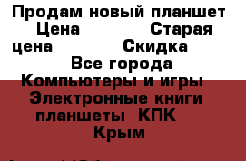 Продам новый планшет › Цена ­ 3 000 › Старая цена ­ 5 000 › Скидка ­ 50 - Все города Компьютеры и игры » Электронные книги, планшеты, КПК   . Крым